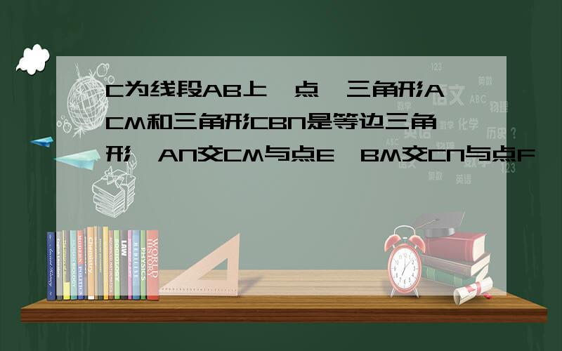 C为线段AB上一点,三角形ACM和三角形CBN是等边三角形,AN交CM与点E,BM交CN与点F,求证：CE=CF