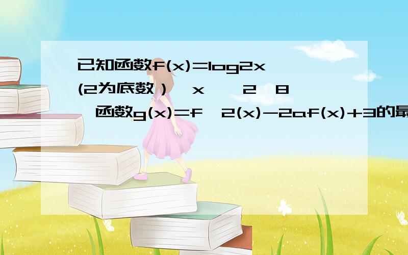 已知函数f(x)=log2x(2为底数）,x∈【2,8】,函数g(x)=f^2(x)-2af(x)+3的最小值为h（a)