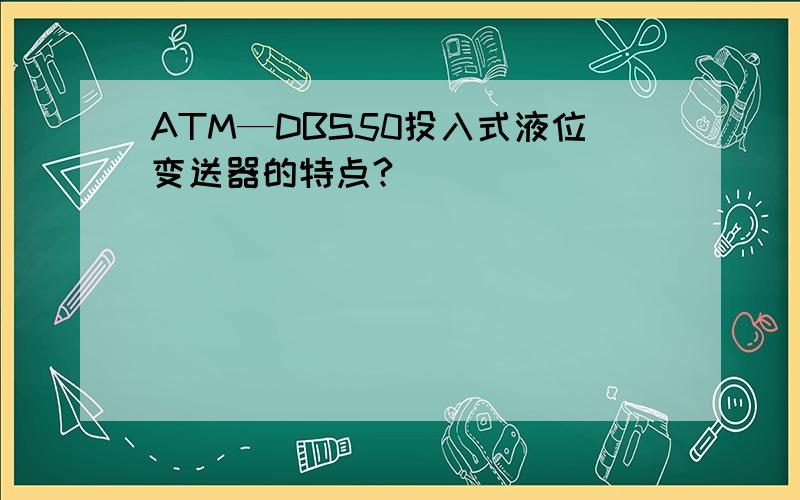 ATM—DBS50投入式液位变送器的特点?