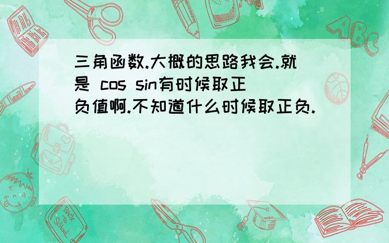 三角函数.大概的思路我会.就是 cos sin有时候取正负值啊.不知道什么时候取正负.