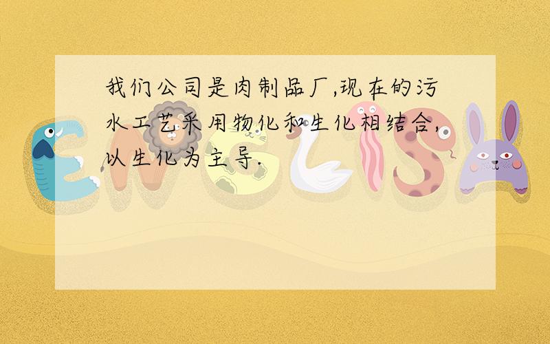 我们公司是肉制品厂,现在的污水工艺采用物化和生化相结合,以生化为主导.