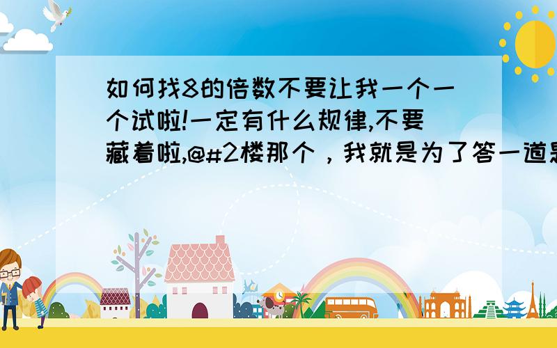 如何找8的倍数不要让我一个一个试啦!一定有什么规律,不要藏着啦,@#2楼那个，我就是为了答一道题了，一道讨厌的概念题！3