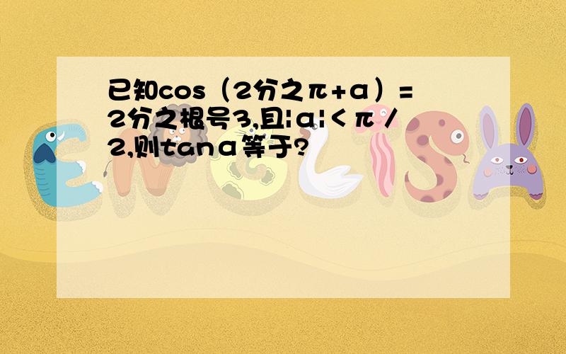 已知cos（2分之π+α）=2分之根号3,且|α|＜π／2,则tanα等于?