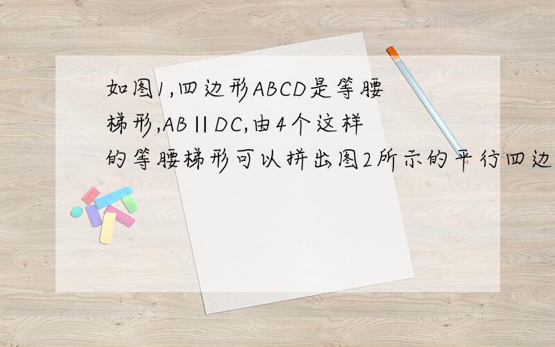 如图1,四边形ABCD是等腰梯形,AB∥DC,由4个这样的等腰梯形可以拼出图2所示的平行四边形.