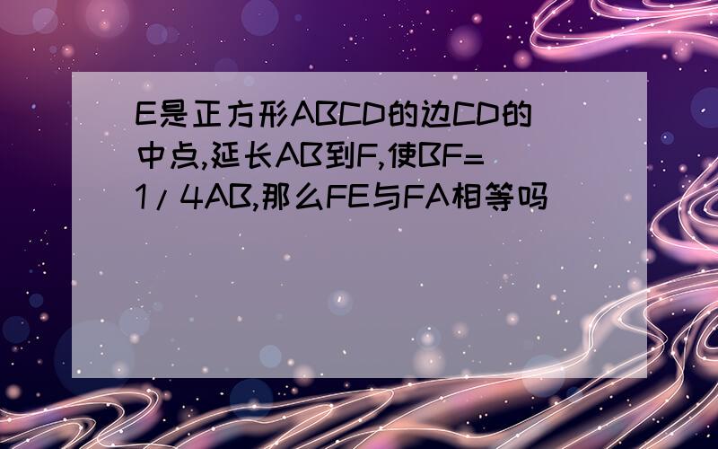 E是正方形ABCD的边CD的中点,延长AB到F,使BF=1/4AB,那么FE与FA相等吗