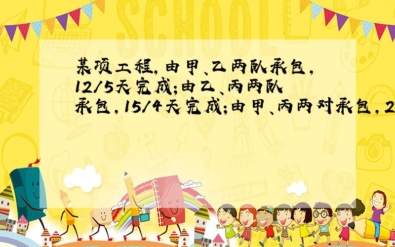 某项工程,由甲、乙两队承包,12/5天完成;由乙、丙两队承包,15/4天完成;由甲、丙两对承包,20/7天完成,