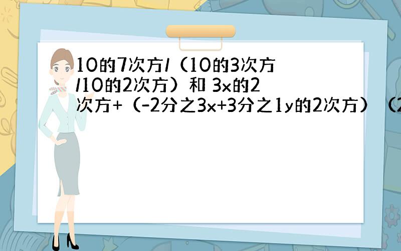 10的7次方/（10的3次方/10的2次方）和 3x的2次方+（-2分之3x+3分之1y的2次方）（2x-3分之2y）等