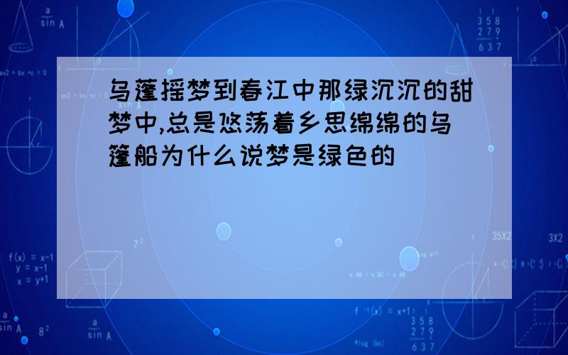 乌蓬摇梦到春江中那绿沉沉的甜梦中,总是悠荡着乡思绵绵的乌篷船为什么说梦是绿色的