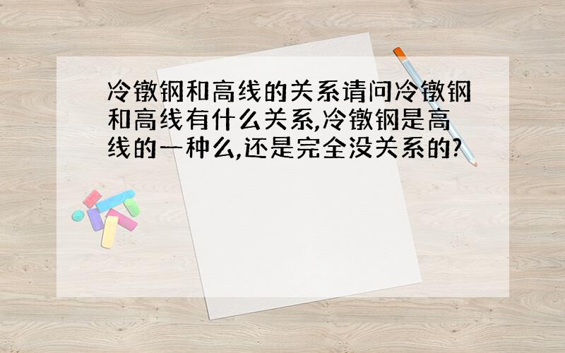 冷镦钢和高线的关系请问冷镦钢和高线有什么关系,冷镦钢是高线的一种么,还是完全没关系的?