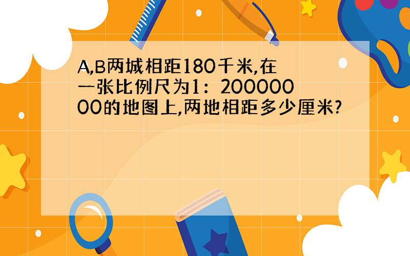 A,B两城相距180千米,在一张比例尺为1：20000000的地图上,两地相距多少厘米?