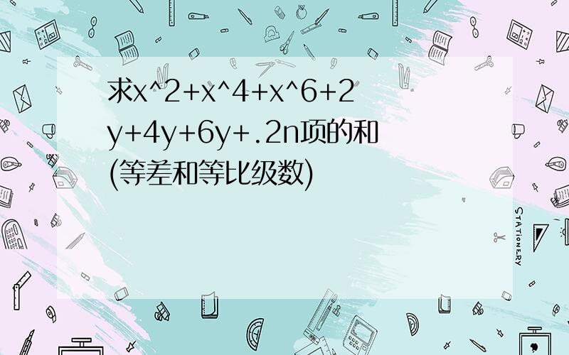 求x^2+x^4+x^6+2y+4y+6y+.2n项的和(等差和等比级数)