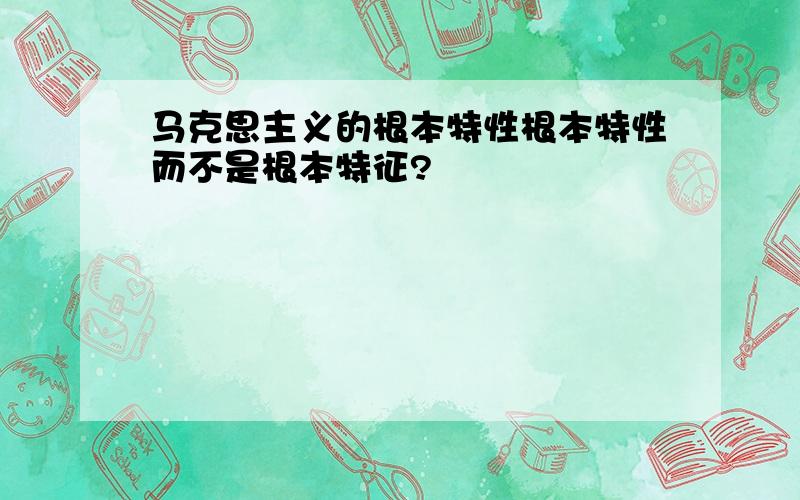 马克思主义的根本特性根本特性而不是根本特征?