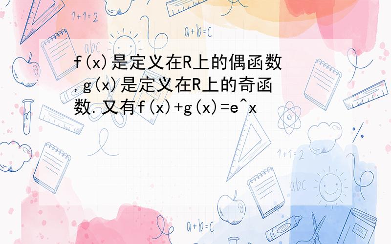 f(x)是定义在R上的偶函数,g(x)是定义在R上的奇函数.又有f(x)+g(x)=e^x