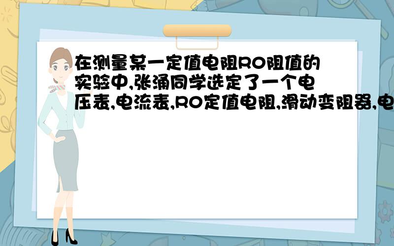 在测量某一定值电阻R0阻值的实验中,张涌同学选定了一个电压表,电流表,R0定值电阻,滑动变阻器,电池及开关,实验过程中,