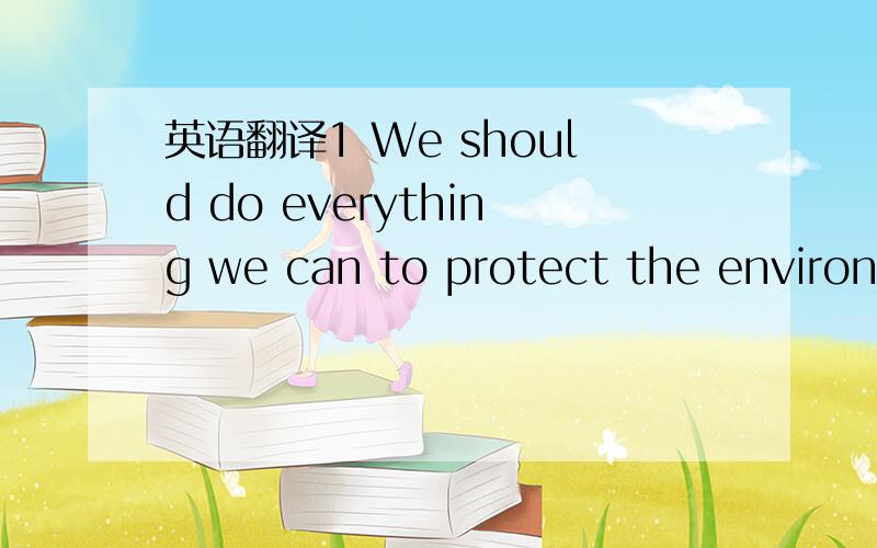 英语翻译1 We should do everything we can to protect the environm