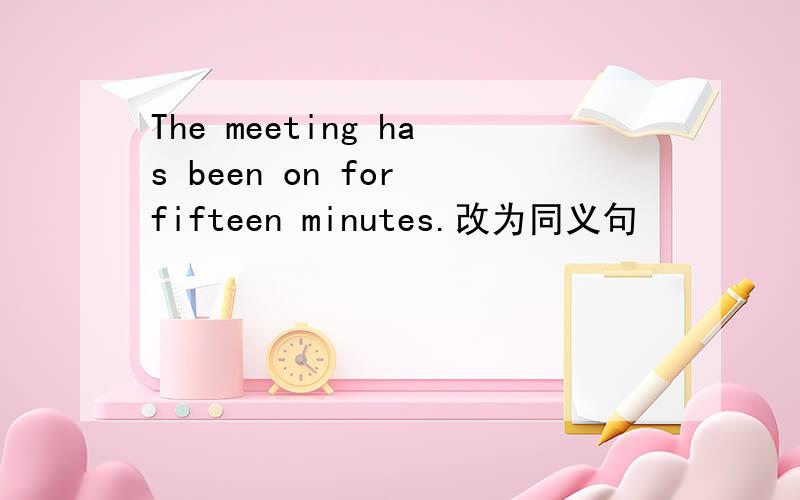 The meeting has been on for fifteen minutes.改为同义句