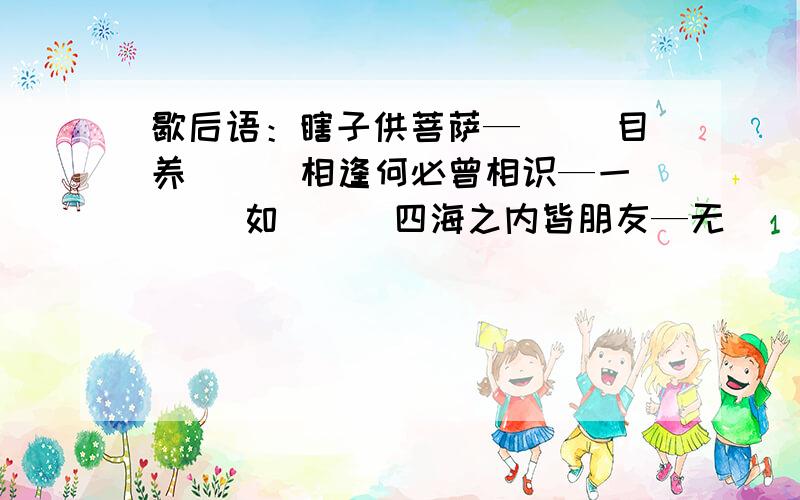 歇后语：瞎子供菩萨—（ ）目养（ ） 相逢何必曾相识—一（ ）如（ ） 四海之内皆朋友—无（ ）无（