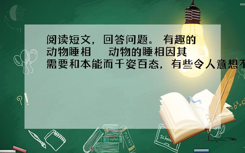 阅读短文，回答问题。 有趣的动物睡相 　　动物的睡相因其需要和本能而千姿百态，有些令人意想不到。  