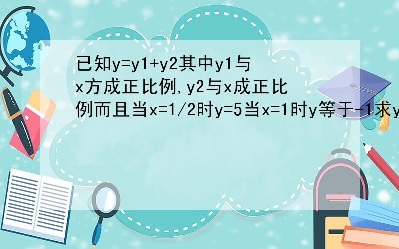 已知y=y1+y2其中y1与x方成正比例,y2与x成正比例而且当x=1/2时y=5当x=1时y等于-1求y与x之间函数关