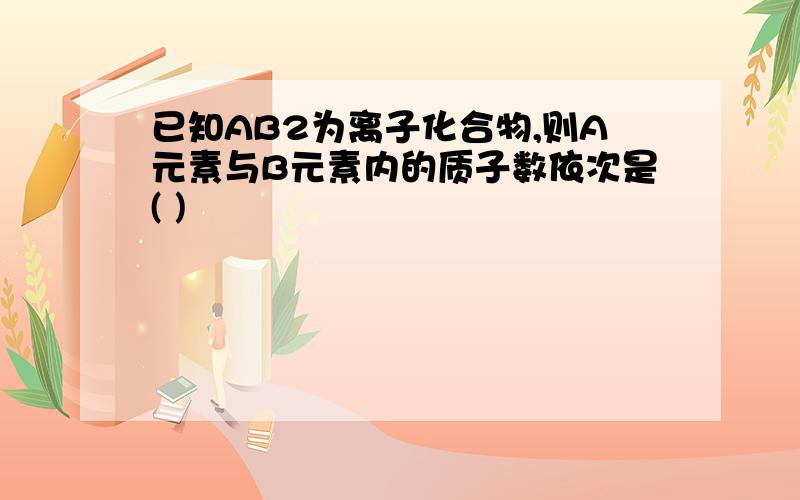 已知AB2为离子化合物,则A元素与B元素内的质子数依次是( )