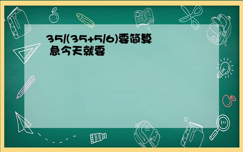 35/(35+5/6)要简算 急今天就要