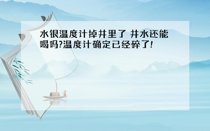 水银温度计掉井里了 井水还能喝吗?温度计确定已经碎了!