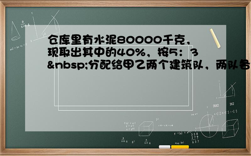 仓库里有水泥80000千克，现取出其中的40%，按5：3 分配给甲乙两个建筑队，两队各分得水泥多少千克？