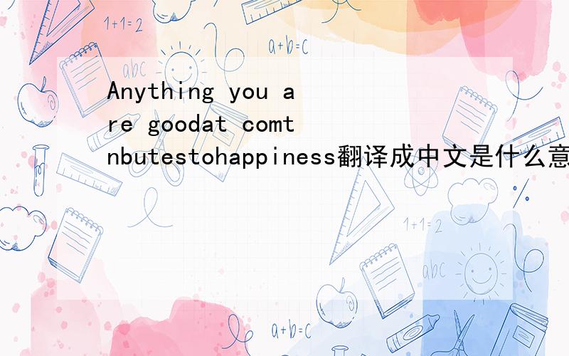 Anything you are goodat comtnbutestohappiness翻译成中文是什么意思