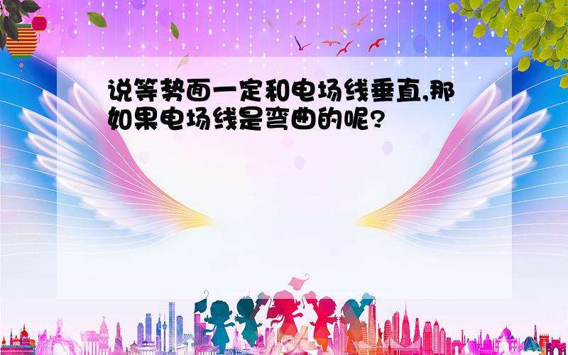 说等势面一定和电场线垂直,那如果电场线是弯曲的呢?