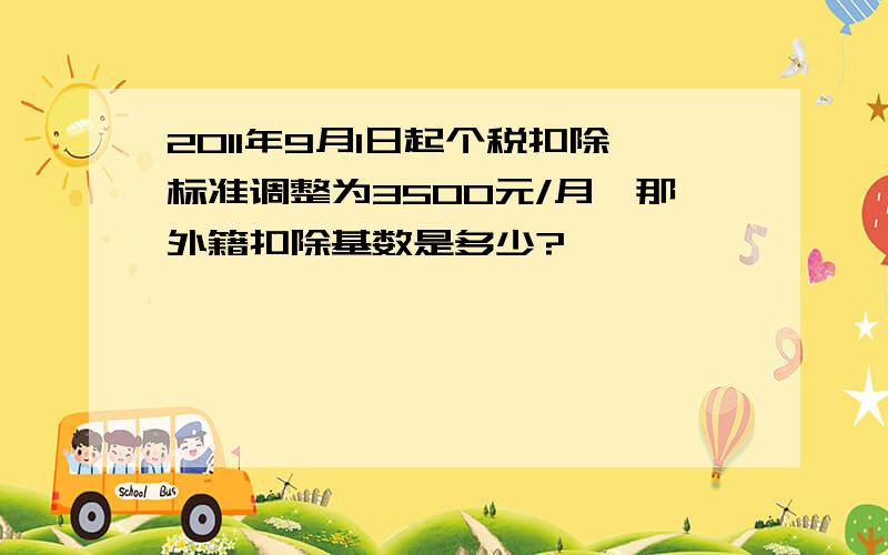 2011年9月1日起个税扣除标准调整为3500元/月,那外籍扣除基数是多少?