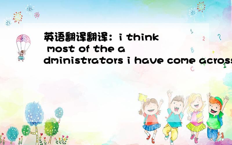 英语翻译翻译：i think most of the administrators i have come across