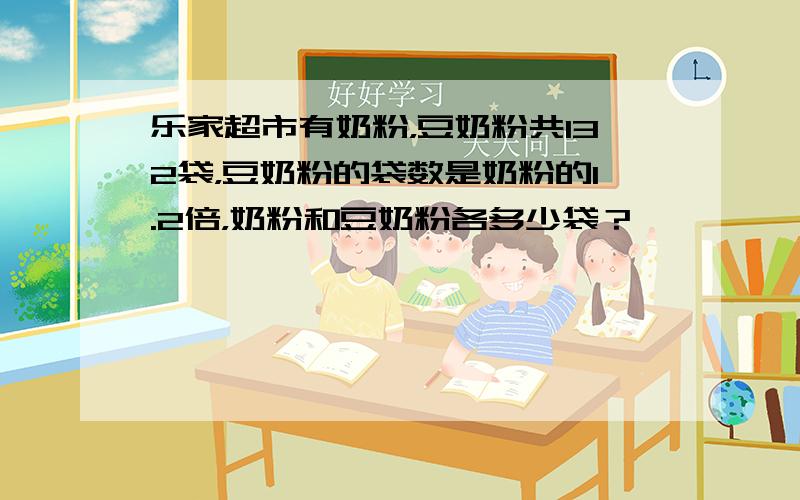 乐家超市有奶粉，豆奶粉共132袋，豆奶粉的袋数是奶粉的1.2倍，奶粉和豆奶粉各多少袋？