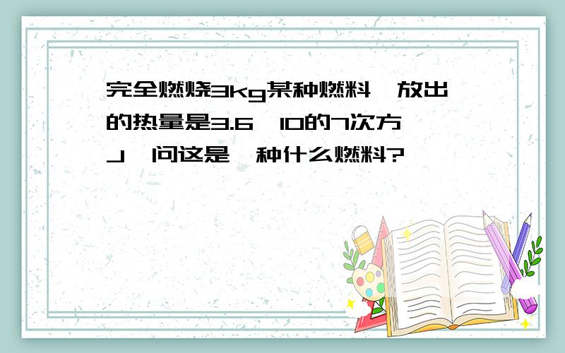 完全燃烧3kg某种燃料,放出的热量是3.6×10的7次方J,问这是一种什么燃料?