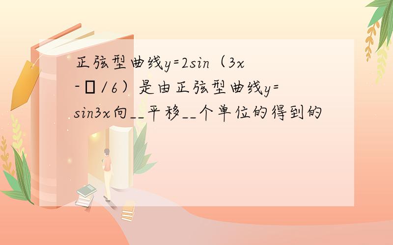 正弦型曲线y=2sin（3x-π/6）是由正弦型曲线y=sin3x向__平移__个单位的得到的