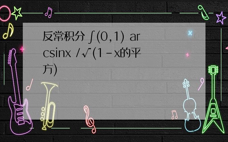 反常积分 ∫(0,1) arcsinx /√(1-x的平方)