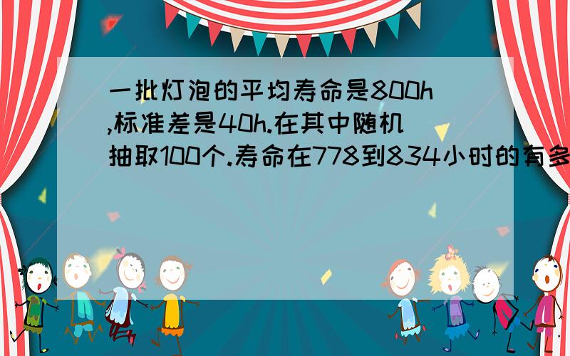 一批灯泡的平均寿命是800h,标准差是40h.在其中随机抽取100个.寿命在778到834小时的有多少个?