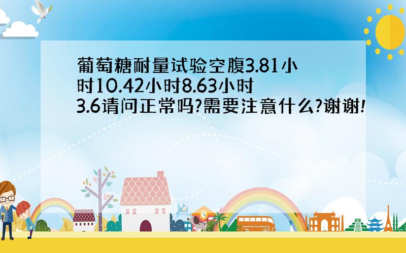 葡萄糖耐量试验空腹3.81小时10.42小时8.63小时3.6请问正常吗?需要注意什么?谢谢!