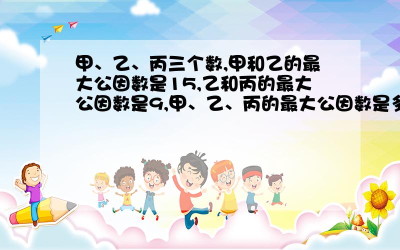 甲、乙、丙三个数,甲和乙的最大公因数是15,乙和丙的最大公因数是9,甲、乙、丙的最大公因数是多少