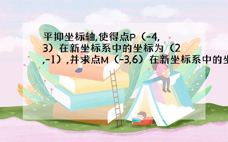 平抑坐标轴,使得点P（-4,3）在新坐标系中的坐标为（2,-1）,并求点M（-3,6）在新坐标系中的坐标