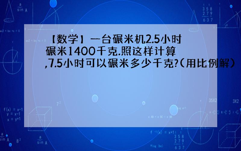 【数学】一台碾米机2.5小时碾米1400千克.照这样计算,7.5小时可以碾米多少千克?(用比例解）