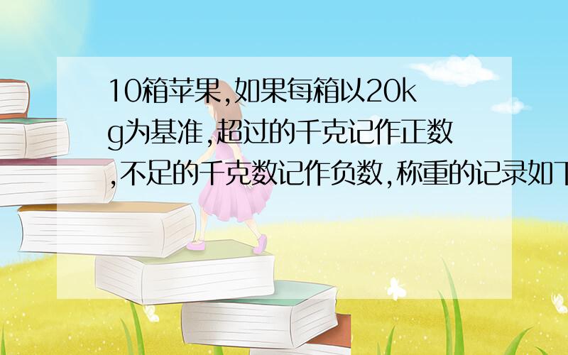 10箱苹果,如果每箱以20kg为基准,超过的千克记作正数,不足的千克数记作负数,称重的记录如下