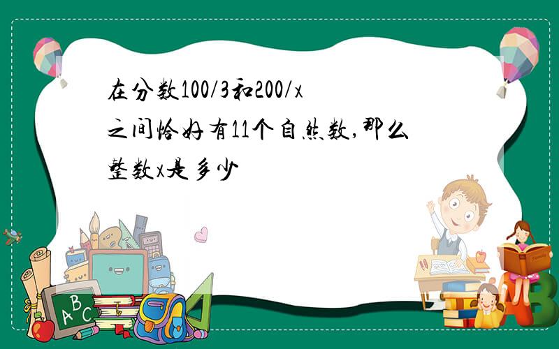 在分数100/3和200/x之间恰好有11个自然数,那么整数x是多少