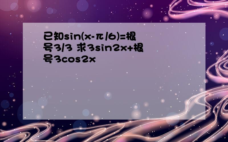 已知sin(x-π/6)=根号3/3 求3sin2x+根号3cos2x