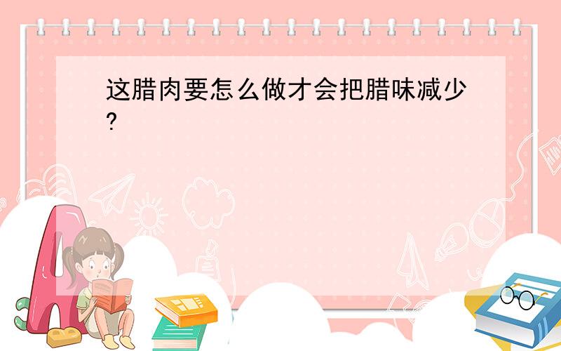 这腊肉要怎么做才会把腊味减少?