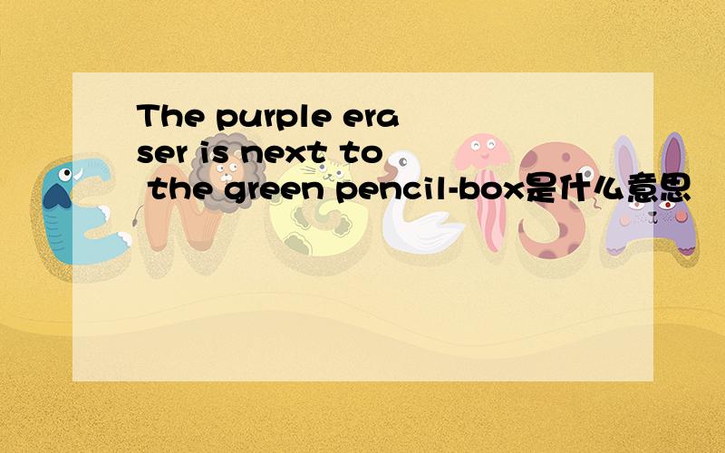 The purple eraser is next to the green pencil-box是什么意思