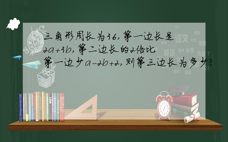 三角形周长为36,第一边长是2a+3b,第二边长的2倍比第一边少a-2b+2,则第三边长为多少?