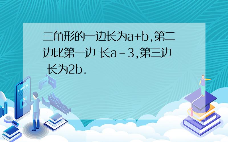 三角形的一边长为a+b,第二边比第一边 长a-3,第三边 长为2b.