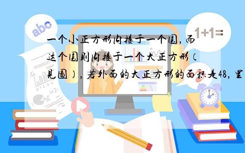 一个小正方形内接于一个圆，而这个圆则内接于一个大正方形（见图），若外面的大正方形的面积是48，里面的小正方形的面积是__