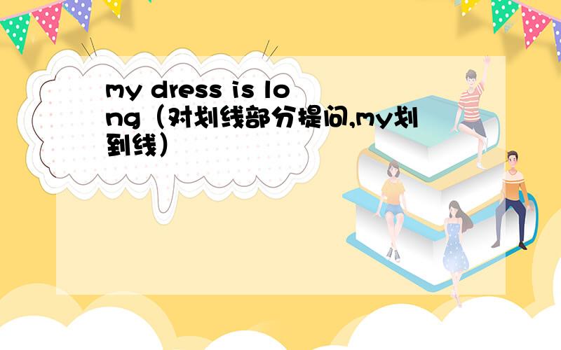 my dress is long（对划线部分提问,my划到线）