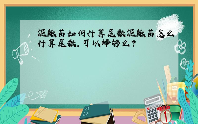 泥鳅苗如何计算尾数泥鳅苗怎么计算尾数,可以邮够么?